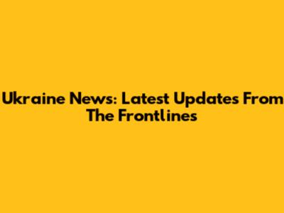 Ukraine News: Latest Updates From The Frontlines