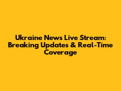Ukraine News Live Stream: Breaking Updates & Real-Time Coverage