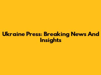 Ukraine Press: Breaking News And Insights