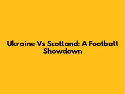 Ukraine Vs Scotland: A Football Showdown