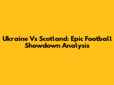 Ukraine Vs Scotland: Epic Football Showdown Analysis