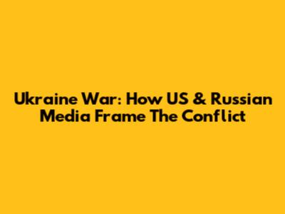 Ukraine War: How US & Russian Media Frame The Conflict