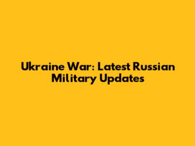 Ukraine War: Latest Russian Military Updates