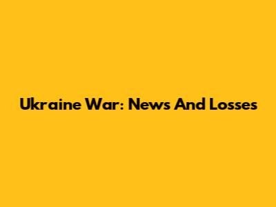 Ukraine War: News And Losses
