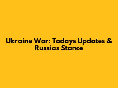 Ukraine War: Today's Updates & Russia's Stance