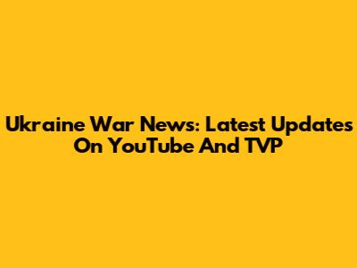 Ukraine War News: Latest Updates On YouTube And TVP