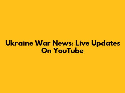 Ukraine War News: Live Updates On YouTube
