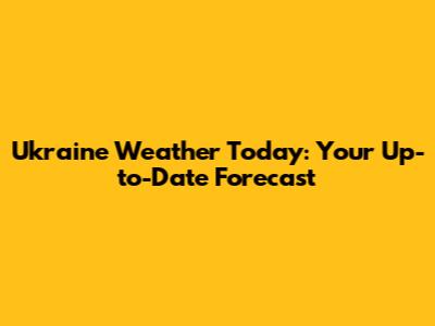 Ukraine Weather Today: Your Up-to-Date Forecast