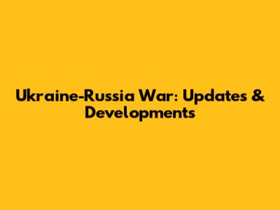 Ukraine-Russia War: Updates & Developments