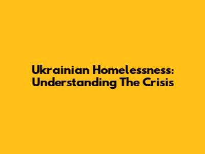 Ukrainian Homelessness: Understanding The Crisis