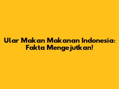 Ular Makan Makanan Indonesia: Fakta Mengejutkan!