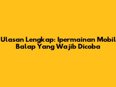 Ulasan Lengkap: Ipermainan Mobil Balap Yang Wajib Dicoba