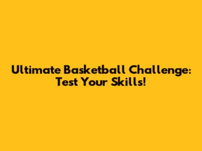Ultimate Basketball Challenge: Test Your Skills!