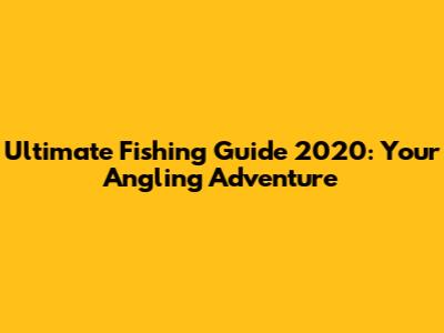 Ultimate Fishing Guide 2020: Your Angling Adventure