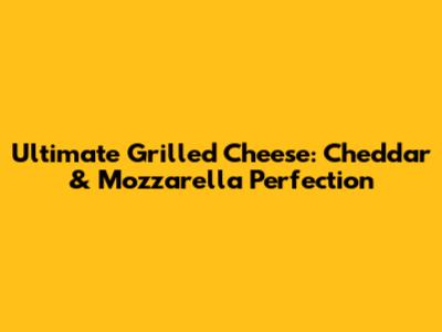 Ultimate Grilled Cheese: Cheddar & Mozzarella Perfection