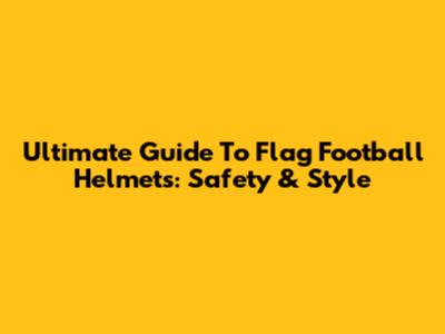 Ultimate Guide To Flag Football Helmets: Safety & Style