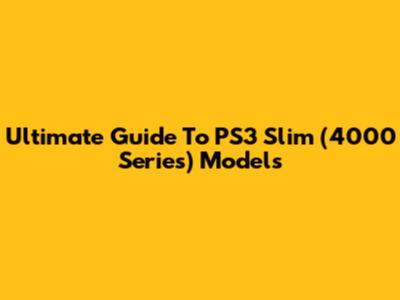 Ultimate Guide To PS3 Slim (4000 Series) Models