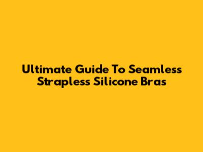 Ultimate Guide To Seamless Strapless Silicone Bras