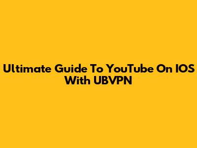 Ultimate Guide To YouTube On IOS With UBVPN