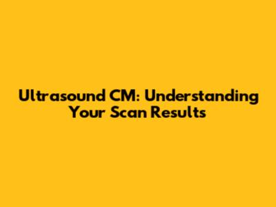 Ultrasound CM: Understanding Your Scan Results