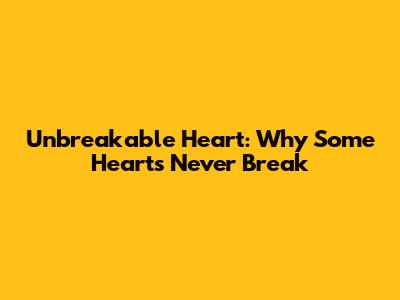 Unbreakable Heart: Why Some Hearts Never Break