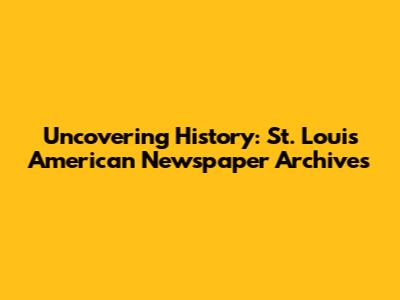 Uncovering History: St. Louis American Newspaper Archives