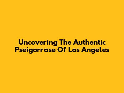 Uncovering The Authentic Pseigorrase Of Los Angeles