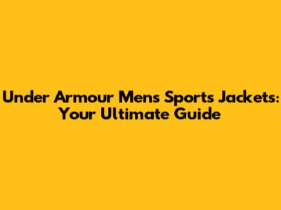 Under Armour Men's Sports Jackets: Your Ultimate Guide