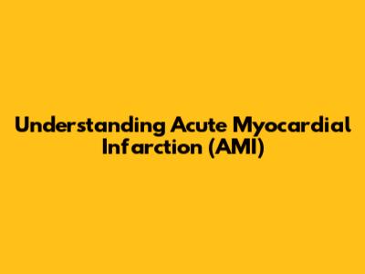 Understanding Acute Myocardial Infarction (AMI)