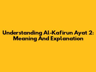 Understanding Al-Kafirun Ayat 2: Meaning And Explanation