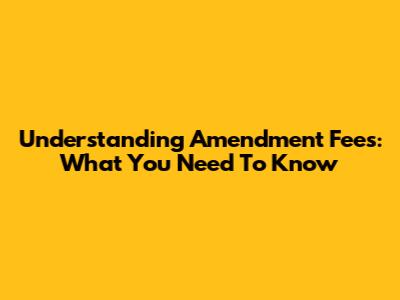 Understanding Amendment Fees: What You Need To Know