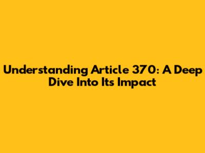 Understanding Article 370: A Deep Dive Into Its Impact