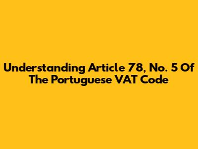 Understanding Article 78, No. 5 Of The Portuguese VAT Code