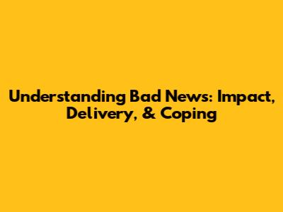 Understanding Bad News: Impact, Delivery, & Coping