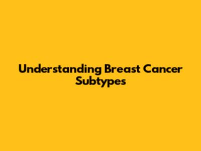 Understanding Breast Cancer Subtypes