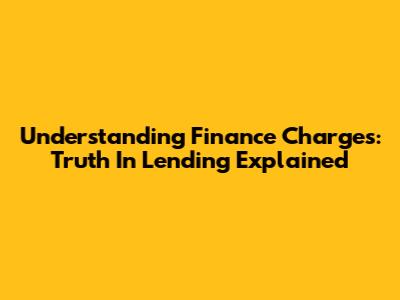 Understanding Finance Charges: Truth In Lending Explained