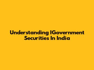 Understanding IGovernment Securities In India