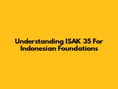 Understanding ISAK 35 For Indonesian Foundations