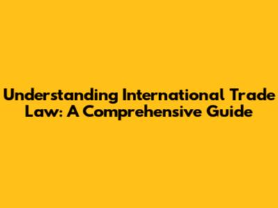 Understanding International Trade Law: A Comprehensive Guide