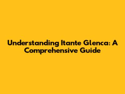 Understanding Itante Glenca: A Comprehensive Guide