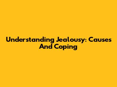 Understanding Jealousy: Causes And Coping