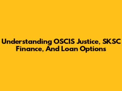 Understanding OSCIS Justice, SKSC Finance, And Loan Options