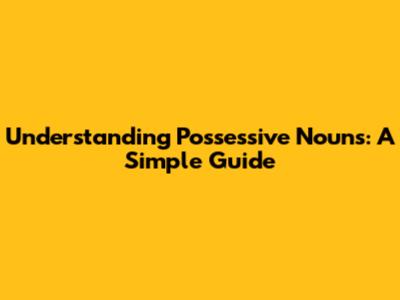 Understanding Possessive Nouns: A Simple Guide