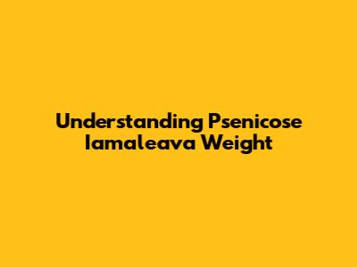 Understanding Psenicose Iamaleava Weight