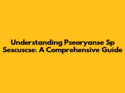 Understanding Pseoryanse Sp Sescuscse: A Comprehensive Guide