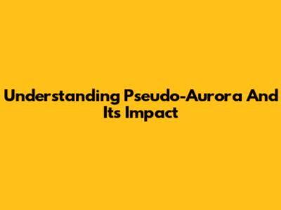 Understanding Pseudo-Aurora And Its Impact