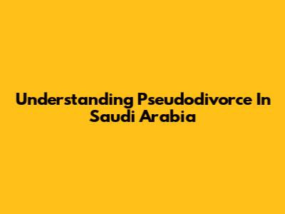 Understanding Pseudodivorce In Saudi Arabia