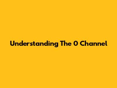 Understanding The 0 Channel