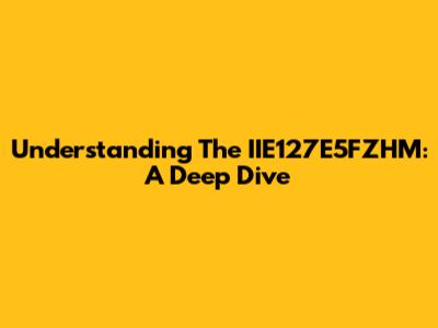 Understanding The IIE127E5FZHM: A Deep Dive