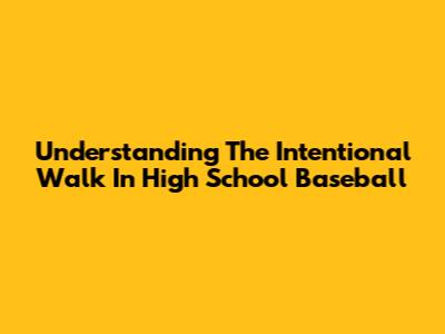Understanding The Intentional Walk In High School Baseball